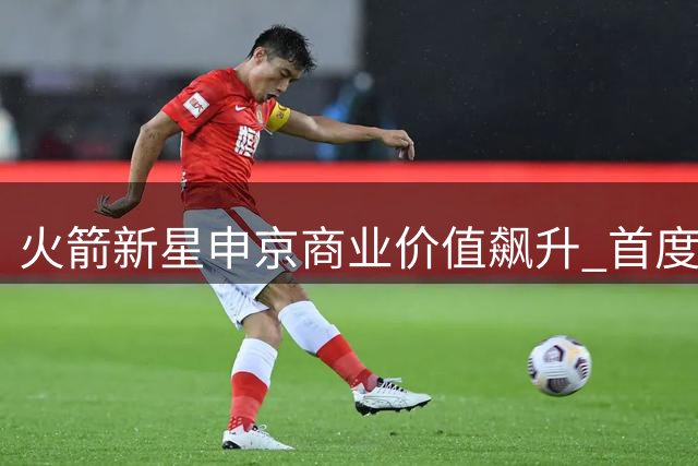 火箭新星申京商业价值飙升 首度代言国际洗护品牌海飞丝